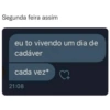 Segunda feira assim
eu to vivendo um dia de
cadáver
cada vez*
21:08