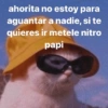 ahorita no estoy para
aguantar a nadie, si te
quieres ir metele nitro
papi