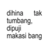 dihina tak tumbang, dipuji makasi bang