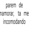 parem de namorar, ta me incomodando