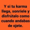 Y si tu karma llega, sonríele y como disfrútalo cuando andabas de ojete.