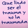 Que lindo ser el trauma y nola traumada