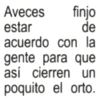 Aveces finjo estar de acuerdo con la gente para que así cierren un poquito el orto