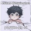 estas despierto? porque yo si