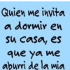 Quien me invita a dormir en su casa, es que ya me aburri de la mia
