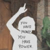 You HAVE MONEY, You HAVE POWER.