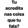Tu acredita nas coisa que tu fala?