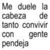 Me duele la cabeza de tanto convivir con gente pendeja