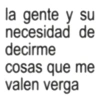 la gente y su necesidad decirme de cosas que me valen verga