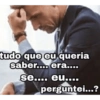 tudo que eu queria saber.... era.... se.... eu.... perguntei...?