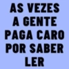 AS VEZES A GENTE PAGA CARO POR SABER LER