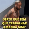 SÉRIO QUE TEM QUE TRABALHAR AMANHÃ MM?