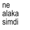 ne alaka simdi