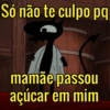 Só não te culpo pq mamãe passou açúcar em mim