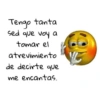 Tengo tanta sed que voy a tomar el atrevimiento de decirte que me encantas.