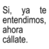 Si, ya te entendimos, ahora cállate.