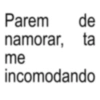 Parem de namorar, ta me incomodando