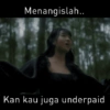 Menangislah.. Kan kau juga underpaid