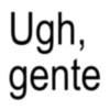 Ugh, gente