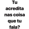 Tu acredita nas coisa que tu fala?