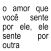 o amor que você sente por ele, ele sente por outra