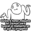 I Quisiera tener máquina del tiempo para buscar el momento en el que te pregunté