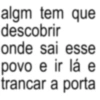 algm tem que descobrir onde sai esse povo e ir lá e trancar a porta