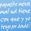 papasito menos mal ud tiene con que y yo tengo por donde