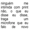ninguém me intimida com print não, o que eu disse eu disse, traga um microfone que eu falo de novo