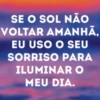 SE O SOL NÃO VOLTAR AMANHÃ, EU USO O SEU SORRISO PARA ILUMINAR O MEU DIA.