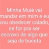 Minha Muié vai mandar em mim e eu vou obedecer calado, se for pra ser escravo de algo que seja de buceta