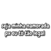 seja minha namorada px eu tô tão legal