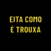 EITA COMO
É TROUXA