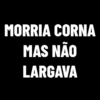 MORRIA CORNA
MAS NÃO
LARGAVA