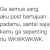 Ga semua yang aku post bertujuan padamu, santai saja kamu ga sepenting itu WKWKWKWK.