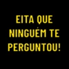 EITA QUE
NINGUÉM TE
PERGUNTOU!