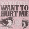 DO YOU REALLY WANT TO HURT ME DO YOU REALLY WANT TO MAKE ME CRY?
