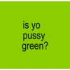 is yo pussy green?