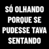 SÓ OLHANDO
PORQUE SE
PUDESSE TAVA
SENTANDO