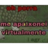 oh porra me apaixonei virtualmente i agr