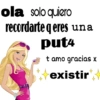 ola solo quiero recordarte qeres una put4 t amo gracias x existir