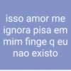 isso amor me ignora pisa em mim finge q eu nao existo