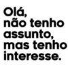 Olá,
não tenho
assunto,
mas tenho
interesse.
