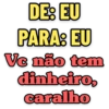 DE: EU
PARA: EU
Vc não tem
dinheiro,
caralho