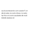 oq tá acontecendo com outubro? um
dia tá calor, no outro chove, no outro
faz frio e no outro saudades de você
kkkkkk doidera né