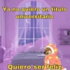 Ya no quiero un titulo
universitario
Memecheems
Quiero ser feliz