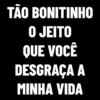TÃO BONITINHO
O JEITO
QUE VOCÊ
DESGRAÇA A
MINHA VIDA