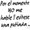 Por el momento
No me
hable!! evitese
una putiada..