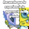 Recuerda que la experiencia la agarraste de grande. Did