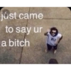 júst came
to say ur
a bitch